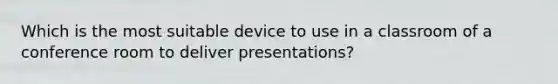 Which is the most suitable device to use in a classroom of a conference room to deliver presentations?