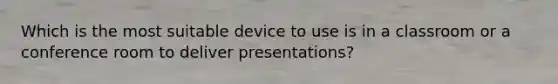 Which is the most suitable device to use is in a classroom or a conference room to deliver presentations?