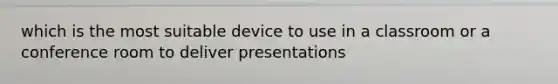 which is the most suitable device to use in a classroom or a conference room to deliver presentations