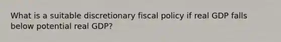 What is a suitable discretionary fiscal policy if real GDP falls below potential real GDP?