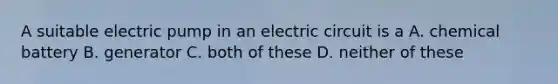 A suitable electric pump in an electric circuit is a A. chemical battery B. generator C. both of these D. neither of these