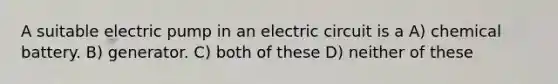 A suitable electric pump in an electric circuit is a A) chemical battery. B) generator. C) both of these D) neither of these