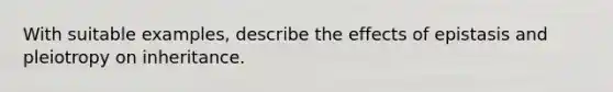 With suitable examples, describe the effects of epistasis and pleiotropy on inheritance.