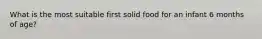 What is the most suitable first solid food for an infant 6 months of age?