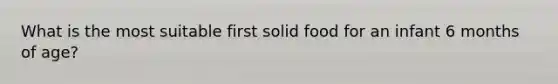 What is the most suitable first solid food for an infant 6 months of age?