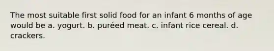 The most suitable first solid food for an infant 6 months of age would be a. yogurt. b. puréed meat. c. infant rice cereal. d. crackers.