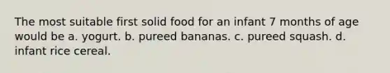 The most suitable first solid food for an infant 7 months of age would be a. yogurt. b. pureed bananas. c. pureed squash. d. infant rice cereal.