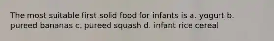 The most suitable first solid food for infants is a. yogurt b. pureed bananas c. pureed squash d. infant rice cereal