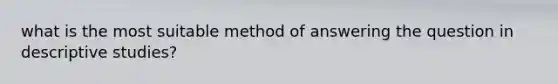 what is the most suitable method of answering the question in descriptive studies?