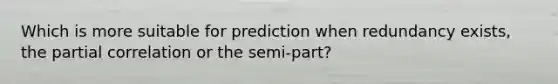 Which is more suitable for prediction when redundancy exists, the partial correlation or the semi-part?