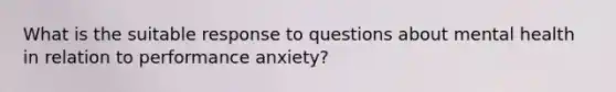 What is the suitable response to questions about mental health in relation to performance anxiety?