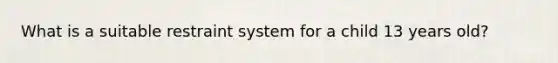 What is a suitable restraint system for a child 13 years old?