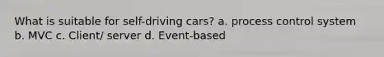 What is suitable for self-driving cars? a. process control system b. MVC c. Client/ server d. Event-based