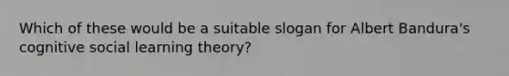 Which of these would be a suitable slogan for <a href='https://www.questionai.com/knowledge/k8hg7pnvuG-albert-bandura' class='anchor-knowledge'>albert bandura</a>'s cognitive <a href='https://www.questionai.com/knowledge/kjLM2r9cAG-social-learning-theory' class='anchor-knowledge'>social learning theory</a>?