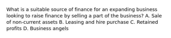 What is a suitable source of finance for an expanding business looking to raise finance by selling a part of the business? A. Sale of non-current assets B. Leasing and hire purchase C. Retained profits D. Business angels