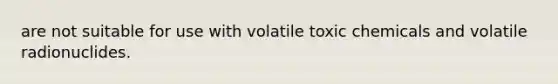 are not suitable for use with volatile toxic chemicals and volatile radionuclides.