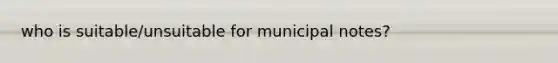 who is suitable/unsuitable for municipal notes?