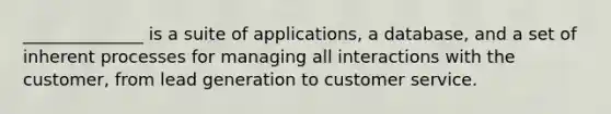 ______________ is a suite of applications, a database, and a set of inherent processes for managing all interactions with the customer, from lead generation to customer service.