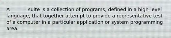 A _______suite is a collection of programs, defined in a high-level language, that together attempt to provide a representative test of a computer in a particular application or system programming area.