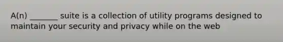 A(n) _______ suite is a collection of utility programs designed to maintain your security and privacy while on the web