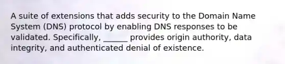 A suite of extensions that adds security to the Domain Name System (DNS) protocol by enabling DNS responses to be validated. Specifically, ______ provides origin authority, data integrity, and authenticated denial of existence.