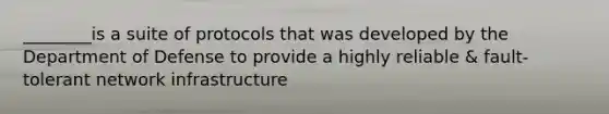 ________is a suite of protocols that was developed by the Department of Defense to provide a highly reliable & fault-tolerant network infrastructure