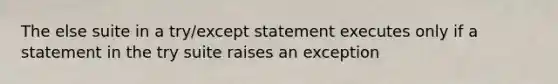 The else suite in a try/except statement executes only if a statement in the try suite raises an exception