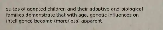 suites of adopted children and their adoptive and biological families demonstrate that with age, genetic influences on intelligence become (more/less) apparent.