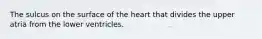 The sulcus on the surface of the heart that divides the upper atria from the lower ventricles.