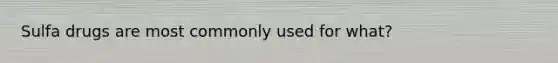 Sulfa drugs are most commonly used for what?