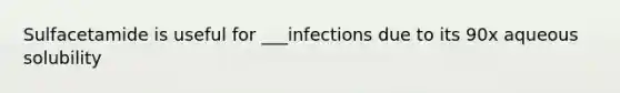 Sulfacetamide is useful for ___infections due to its 90x aqueous solubility