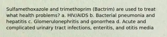 Sulfamethoxazole and trimethoprim (Bactrim) are used to treat what health problems? a. HIV/AIDS b. Bacterial pneumonia and hepatitis c. Glomerulonephritis and gonorrhea d. Acute and complicated urinary tract infections, enteritis, and otitis media