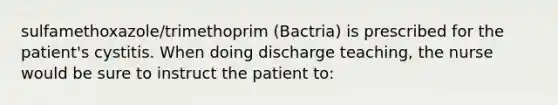 sulfamethoxazole/trimethoprim (Bactria) is prescribed for the patient's cystitis. When doing discharge teaching, the nurse would be sure to instruct the patient to: