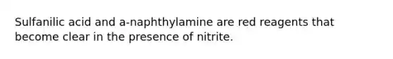 Sulfanilic acid and a-naphthylamine are red reagents that become clear in the presence of nitrite.