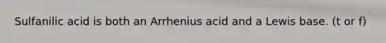 Sulfanilic acid is both an Arrhenius acid and a Lewis base. (t or f)