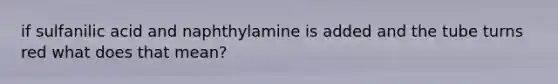 if sulfanilic acid and naphthylamine is added and the tube turns red what does that mean?