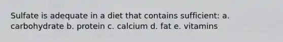 Sulfate is adequate in a diet that contains sufficient: a. carbohydrate b. protein c. calcium d. fat e. vitamins