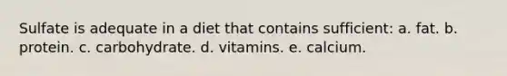 Sulfate is adequate in a diet that contains sufficient: a. fat. b. protein. c. carbohydrate. d. vitamins. e. calcium.