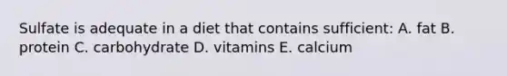 Sulfate is adequate in a diet that contains sufficient: A. fat B. protein C. carbohydrate D. vitamins E. calcium