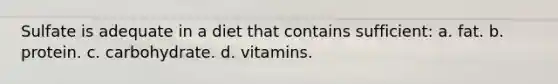 Sulfate is adequate in a diet that contains sufficient: a. fat. b. protein. c. carbohydrate. d. vitamins.