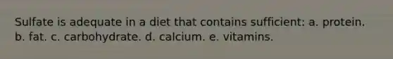 Sulfate is adequate in a diet that contains sufficient: a. protein. b. fat. c. carbohydrate. d. calcium. e. vitamins.