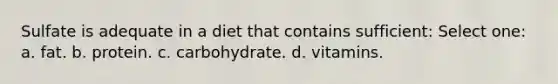 Sulfate is adequate in a diet that contains sufficient: Select one: a. fat. b. protein. c. carbohydrate. d. vitamins.