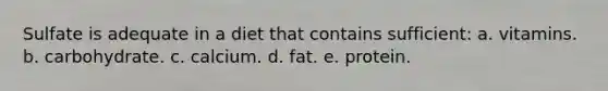 Sulfate is adequate in a diet that contains sufficient: a. vitamins. b. carbohydrate. c. calcium. d. fat. e. protein.