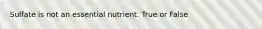 Sulfate is not an essential nutrient. True or False