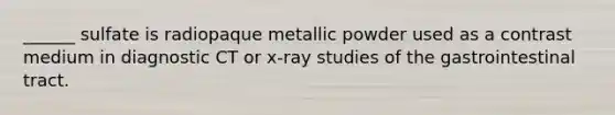 ______ sulfate is radiopaque metallic powder used as a contrast medium in diagnostic CT or x-ray studies of the gastrointestinal tract.