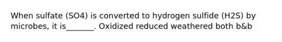 When sulfate (SO4) is converted to hydrogen sulfide (H2S) by microbes, it is_______. Oxidized reduced weathered both b&b