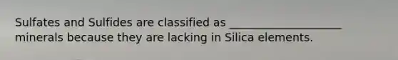 Sulfates and Sulfides are classified as ____________________ minerals because they are lacking in Silica elements.
