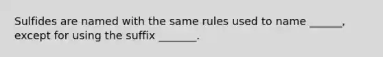 Sulfides are named with the same rules used to name ______, except for using the suffix _______.