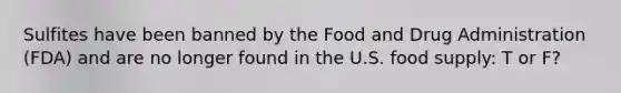 Sulfites have been banned by the Food and Drug Administration (FDA) and are no longer found in the U.S. food supply: T or F?