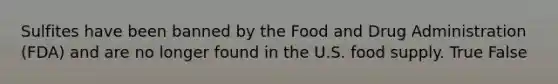 Sulfites have been banned by the Food and Drug Administration (FDA) and are no longer found in the U.S. food supply. True False